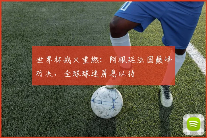 世界杯战火重燃:阿根廷法国巅峰对决,全球球迷屏息以待
