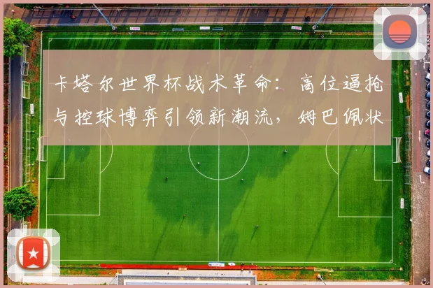 卡塔尔世界杯战术革命：高位逼抢与控球博弈引领新潮流，姆巴佩状态火热成焦点