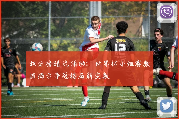 积分榜暗流涌动：世界杯小组赛数据揭示争冠格局新变数