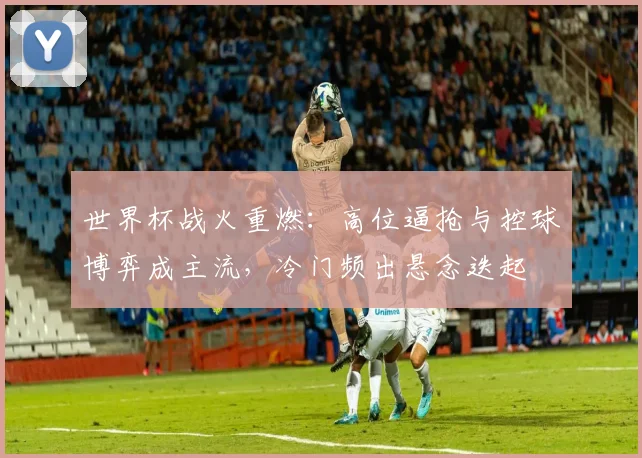 世界杯战火重燃:高位逼抢与控球博弈成主流,冷门频出悬念迭起